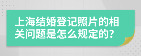 上海结婚登记照片的相关问题是怎么规定的？