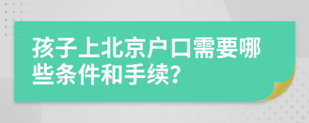 孩子上北京户口需要哪些条件和手续？