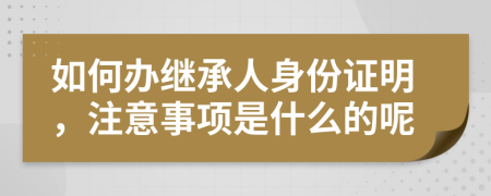 如何办继承人身份证明，注意事项是什么的呢