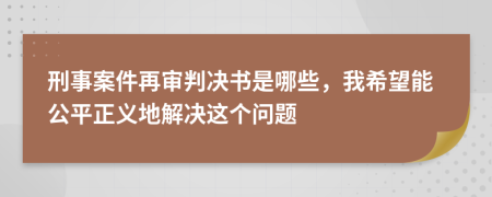 刑事案件再审判决书是哪些，我希望能公平正义地解决这个问题