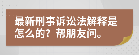 最新刑事诉讼法解释是怎么的？帮朋友问。