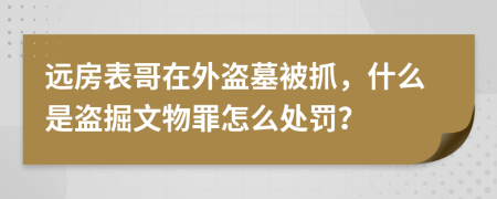 远房表哥在外盗墓被抓，什么是盗掘文物罪怎么处罚？