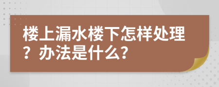 楼上漏水楼下怎样处理？办法是什么？