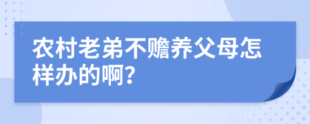 农村老弟不赡养父母怎样办的啊？