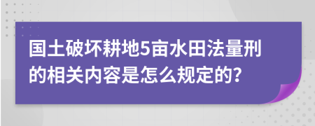 国土破坏耕地5亩水田法量刑的相关内容是怎么规定的？