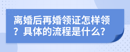 离婚后再婚领证怎样领？具体的流程是什么？