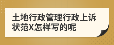 土地行政管理行政上诉状范X怎样写的呢