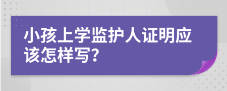 小孩上学监护人证明应该怎样写？