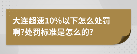 大连超速10%以下怎么处罚啊?处罚标准是怎么的?