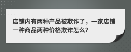 店铺内有两种产品被欺诈了，一家店铺一种商品两种价格欺诈怎么？