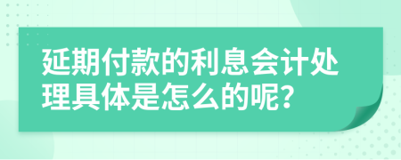 延期付款的利息会计处理具体是怎么的呢？