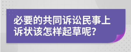 必要的共同诉讼民事上诉状该怎样起草呢？