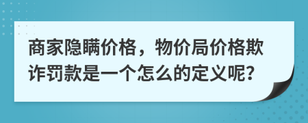 商家隐瞒价格，物价局价格欺诈罚款是一个怎么的定义呢？
