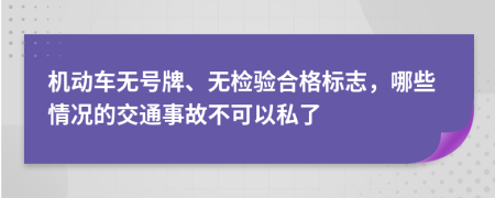 机动车无号牌、无检验合格标志，哪些情况的交通事故不可以私了