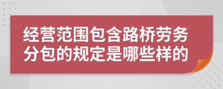 经营范围包含路桥劳务分包的规定是哪些样的