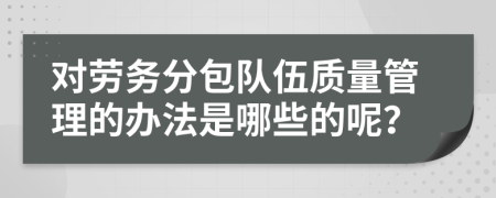 对劳务分包队伍质量管理的办法是哪些的呢？