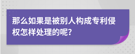 那么如果是被别人构成专利侵权怎样处理的呢？