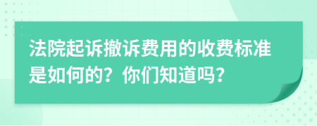 法院起诉撤诉费用的收费标准是如何的？你们知道吗？