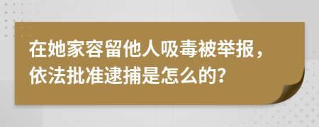 在她家容留他人吸毒被举报，依法批准逮捕是怎么的？