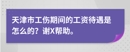 天津市工伤期间的工资待遇是怎么的？谢X帮助。