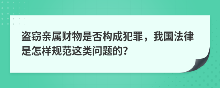 盗窃亲属财物是否构成犯罪，我国法律是怎样规范这类问题的？