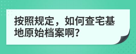 按照规定，如何查宅基地原始档案啊？