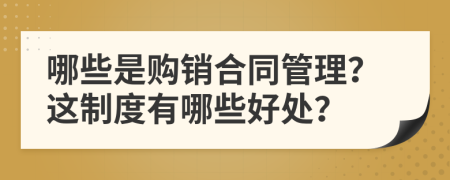 哪些是购销合同管理？这制度有哪些好处？