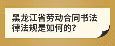 黑龙江省劳动合同书法律法规是如何的？