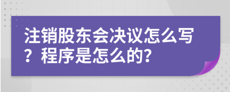 注销股东会决议怎么写？程序是怎么的？