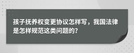 孩子抚养权变更协议怎样写，我国法律是怎样规范这类问题的？