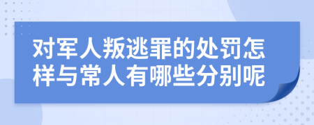 对军人叛逃罪的处罚怎样与常人有哪些分别呢