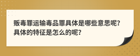 贩毒罪运输毒品罪具体是哪些意思呢？具体的特征是怎么的呢？