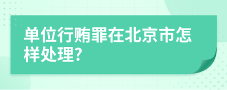 单位行贿罪在北京市怎样处理?