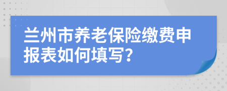 兰州市养老保险缴费申报表如何填写？