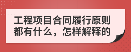 工程项目合同履行原则都有什么，怎样解释的