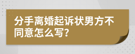 分手离婚起诉状男方不同意怎么写？