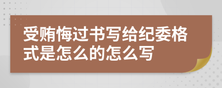 受贿悔过书写给纪委格式是怎么的怎么写