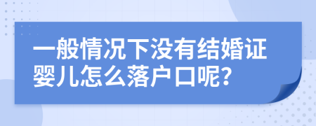 一般情况下没有结婚证婴儿怎么落户口呢？