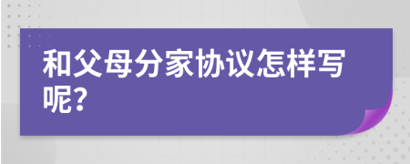 和父母分家协议怎样写呢？