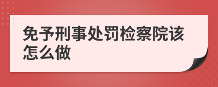 免予刑事处罚检察院该怎么做