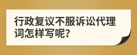 行政复议不服诉讼代理词怎样写呢？