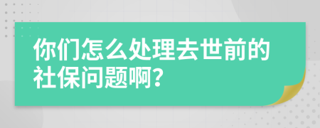 你们怎么处理去世前的社保问题啊？