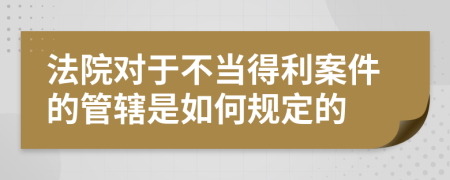 法院对于不当得利案件的管辖是如何规定的