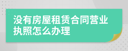 没有房屋租赁合同营业执照怎么办理