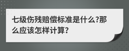 七级伤残赔偿标准是什么?那么应该怎样计算？
