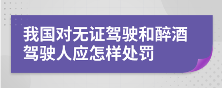 我国对无证驾驶和醉酒驾驶人应怎样处罚