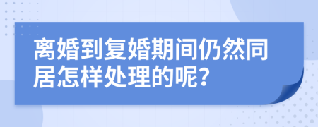 离婚到复婚期间仍然同居怎样处理的呢？