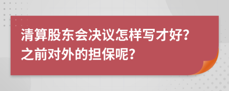 清算股东会决议怎样写才好？之前对外的担保呢？