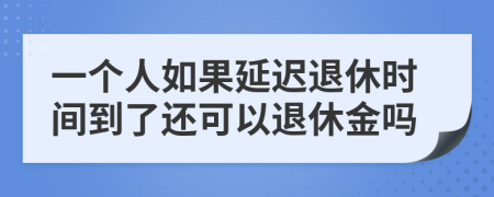 一个人如果延迟退休时间到了还可以退休金吗