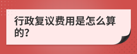 行政复议费用是怎么算的？